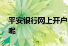 平安银行网上开户办卡 平安银行办卡怎么办呢