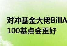 对冲基金大佬BillAckman：美联储周三加息100基点会更好