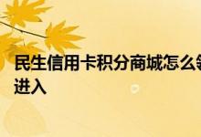 民生信用卡积分商城怎么领取 请问民生信用卡积分商城怎么进入