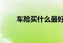 车险买什么最好 车险买什么比较好