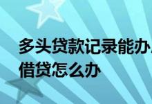 多头贷款记录能办房贷吗 房贷审核发现多头借贷怎么办