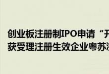 创业板注册制IPO申请“开闸”满两年：882家企业IPO申请获受理注册生效企业粤苏浙占比过半
