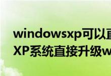 windowsxp可以直接升级win10嘛（从winXP系统直接升级win10的步骤）