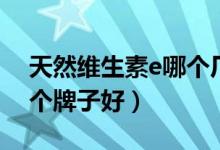 天然维生素e哪个厂家的好（天然维生素e哪个牌子好）