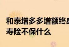 和泰增多多增额终身寿险 增多多2号增额终身寿险不保什么