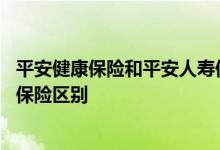 平安健康保险和平安人寿保险区别 平安健康保险和平安人寿保险区别