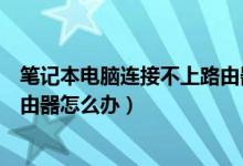 笔记本电脑连接不上路由器怎么办（笔记本连接不上无线路由器怎么办）