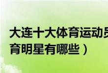 大连十大体育运动员排行榜（大连最有名的体育明星有哪些）