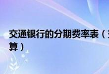 交通银行的分期费率表（交通银行信用卡的分期利息怎么计算）