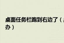 桌面任务栏跑到右边了（桌面底下的任务栏跑到左边了怎么办）