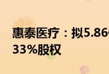 惠泰医疗：拟5.86亿元收购上海宏桐剩余37.33%股权