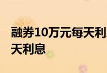 融券10万元每天利息是多少 券商融券10万一天利息