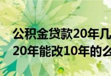 公积金贷款20年几年还清最划算 公积金贷款20年能改10年的么