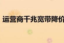 运营商千兆宽带降价（最低每月花费269元）