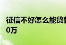 征信不好怎么能贷款十万 征信不好怎么贷款10万