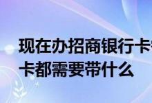 现在办招商银行卡需要什么步骤 招商银行办卡都需要带什么