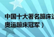 中国十大著名蹦床运动员（中国蹦床世界冠军奥运蹦床冠军）