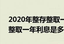 2020年整存整取一年期年利率 2021年整存整取一年利息是多少