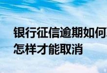 银行征信逾期如何取消 征信上有逾期记录要怎样才能取消
