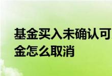 基金买入未确认可以取消吗 买入待确认的基金怎么取消