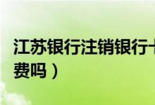 江苏银行注销银行卡（江苏银行信用卡注销收费吗）
