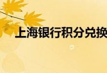上海银行积分兑换（上海银行积分兑换）
