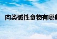 肉类碱性食物有哪些（什么肉是碱性食物）