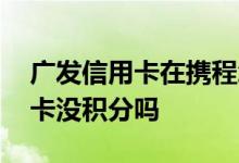 广发信用卡在携程怎么领积分 广发携程信用卡没积分吗