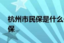 杭州市民保是什么保险 杭州市民保保险怎么保