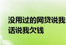 没用过的网贷说我欠钱 没欠网贷为什么打电话说我欠钱