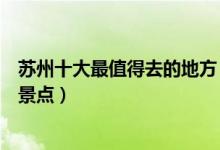 苏州十大最值得去的地方（苏州最值得去的景点苏州必去的景点）