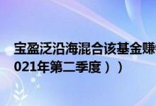 宝盈泛沿海混合该基金赚钱吗（基金主要卖出哪些股票 （2021年第二季度））
