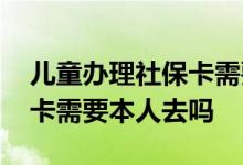 儿童办理社保卡需要什么资料 儿童办理社保卡需要本人去吗 