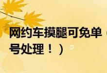 网约车摸腿可免单（司机称摸腿可免单已被封号处理！）