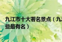 九江市十大著名景点（九江著名旅游景点排行榜九江景点哪些最有名）