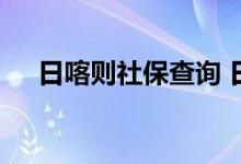 日喀则社保查询 日喀则个人社保卡查询