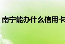 南宁能办什么信用卡（南宁能办什么信用卡）