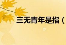 三无青年是指（三无青年是哪三无）