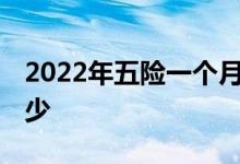 2022年五险一个月要交多少钱 缴费基数是多少 