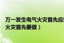 万一发生电气火灾首先应该采取的第一条措施是（扑救电气火灾首先要做）