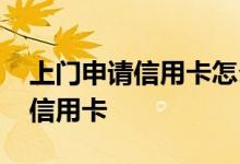 上门申请信用卡怎么销户 怎么联系上门办理信用卡