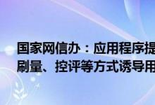 国家网信办：应用程序提供者不得通过机器或者人工刷榜、刷量、控评等方式诱导用户下载