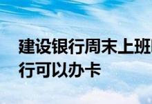 建设银行周末上班吗可以办卡吗 周末什么银行可以办卡