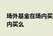 场外基金在场内买合算吗 场外的基金能在场内买么