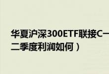 华夏沪深300ETF联接C一年来涨了多少（该基金2021年第二季度利润如何）