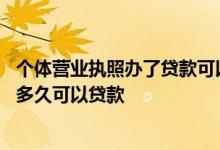 个体营业执照办了贷款可以注销吗 个体工商户营业执照满了多久可以贷款