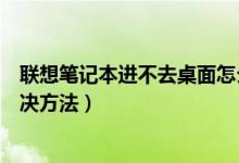 联想笔记本进不去桌面怎么办（联想笔记本进不去桌面的解决方法）