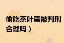 偷吃茶叶蛋被判刑（被判刑三个月并处罚两万合理吗）