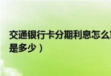 交通银行卡分期利息怎么算（交通银行信用卡买车分期利息是多少）
