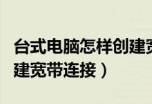 台式电脑怎样创建宽带连接（电脑系统如何创建宽带连接）